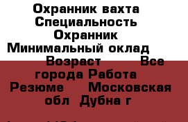 Охранник вахта › Специальность ­ Охранник › Минимальный оклад ­ 55 000 › Возраст ­ 43 - Все города Работа » Резюме   . Московская обл.,Дубна г.